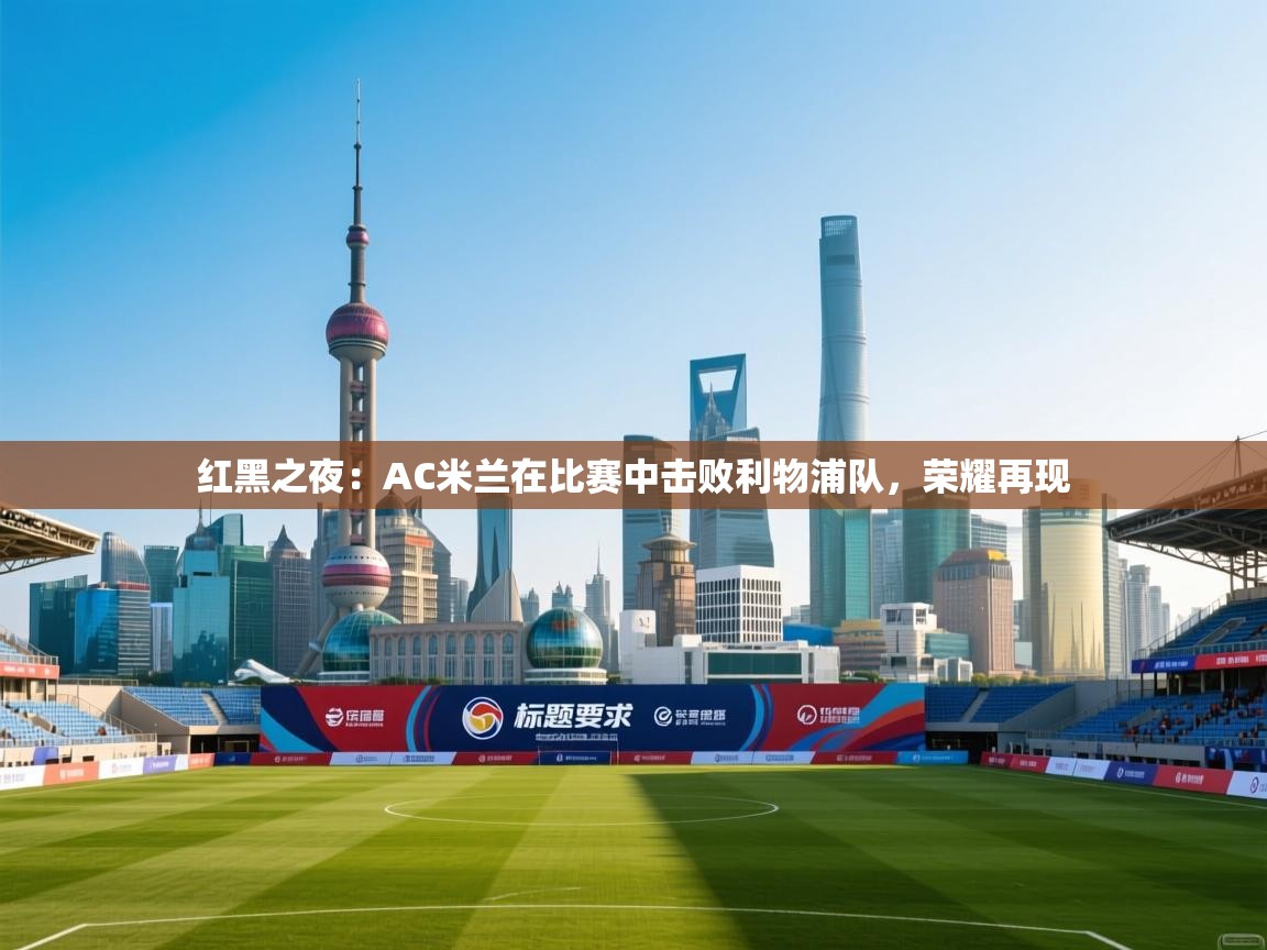 爱游戏娱乐平台信誉好16-红黑之夜：AC米兰在比赛中击败利物浦队，荣耀再现  第3张