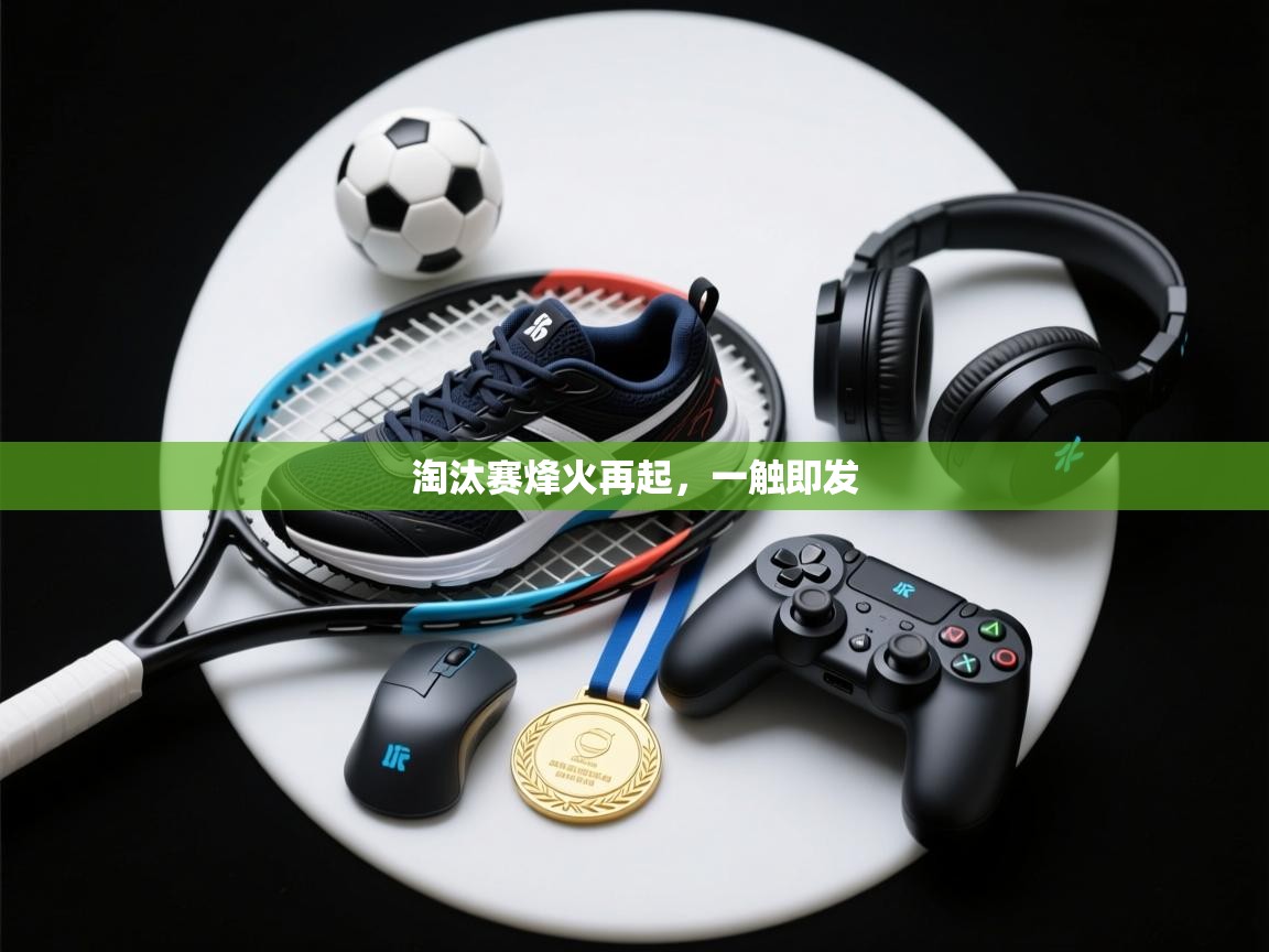 爱游体育直播-淘汰赛烽火再起，一触即发  第2张