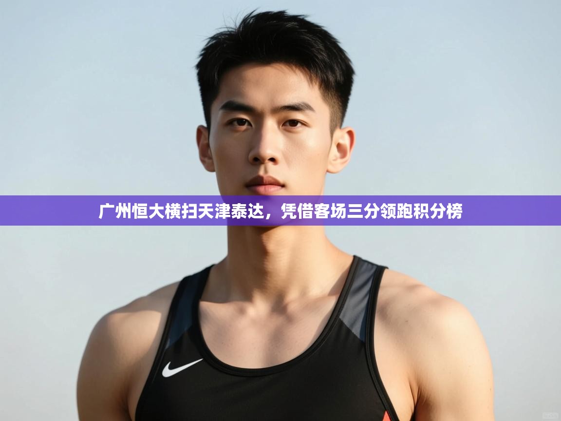 爱游体育直播-广州恒大横扫天津泰达,凭借客场三分领跑积分榜 第2张