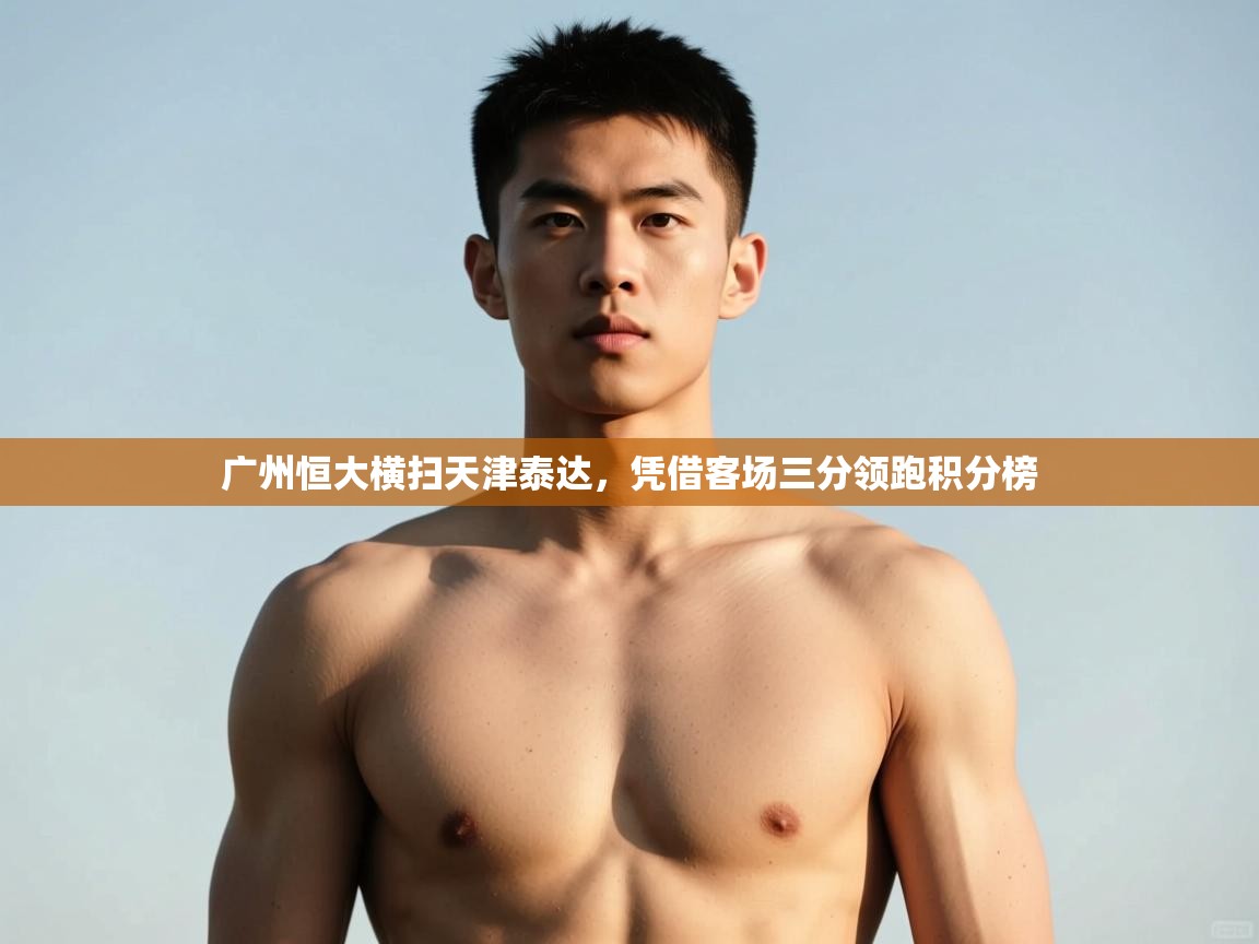 爱游体育直播-广州恒大横扫天津泰达,凭借客场三分领跑积分榜 第3张