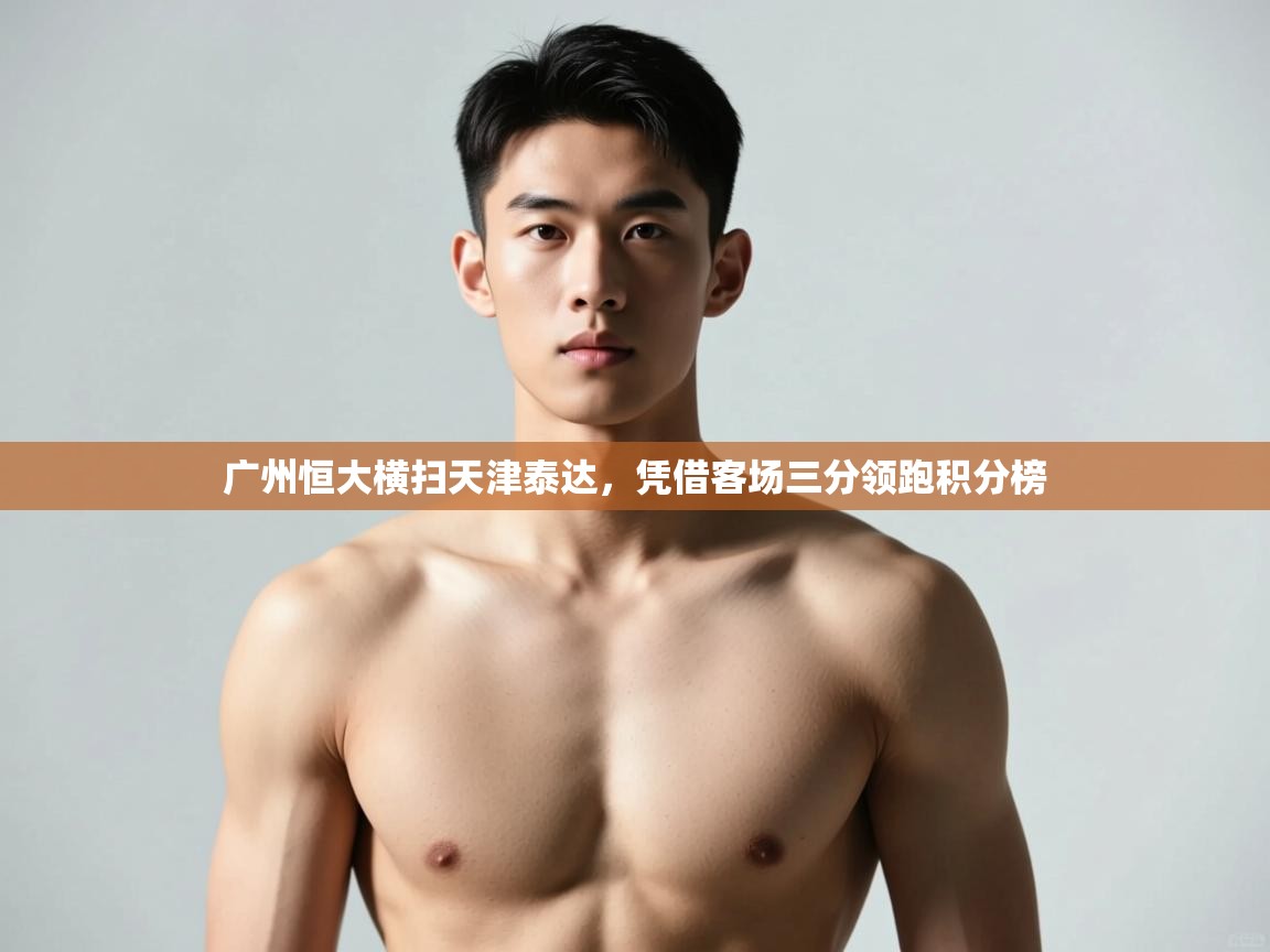 爱游体育直播-广州恒大横扫天津泰达,凭借客场三分领跑积分榜 第4张