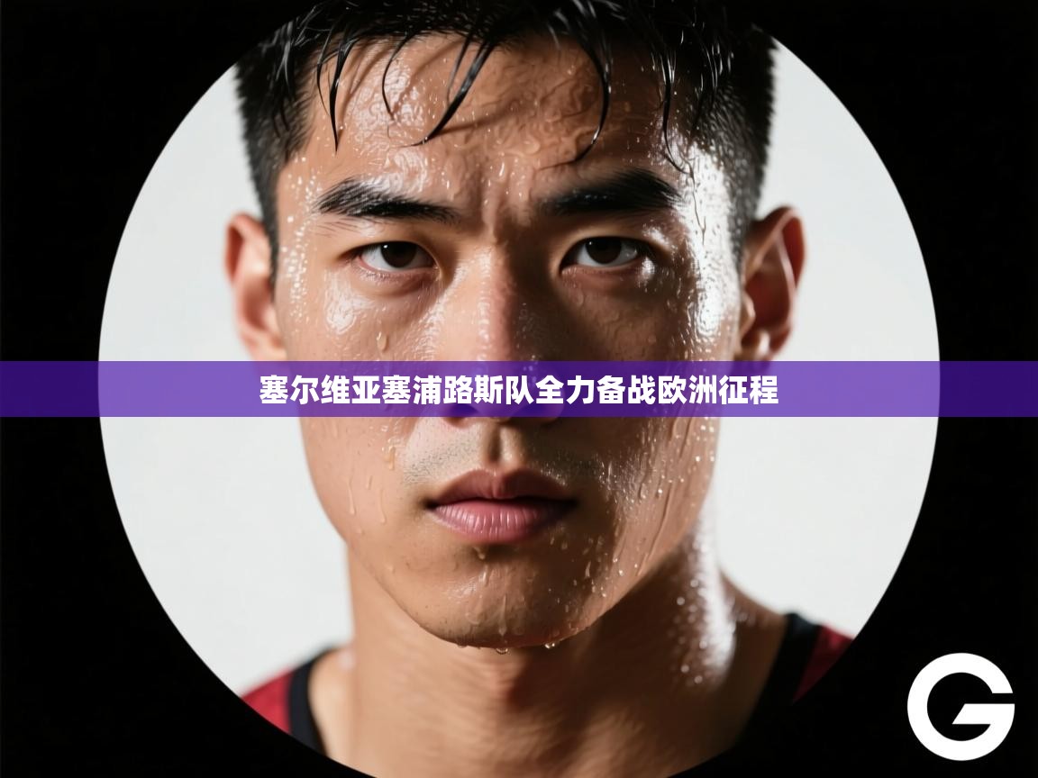 爱游戏体育官网-塞尔维亚塞浦路斯队全力备战欧洲征程  第3张