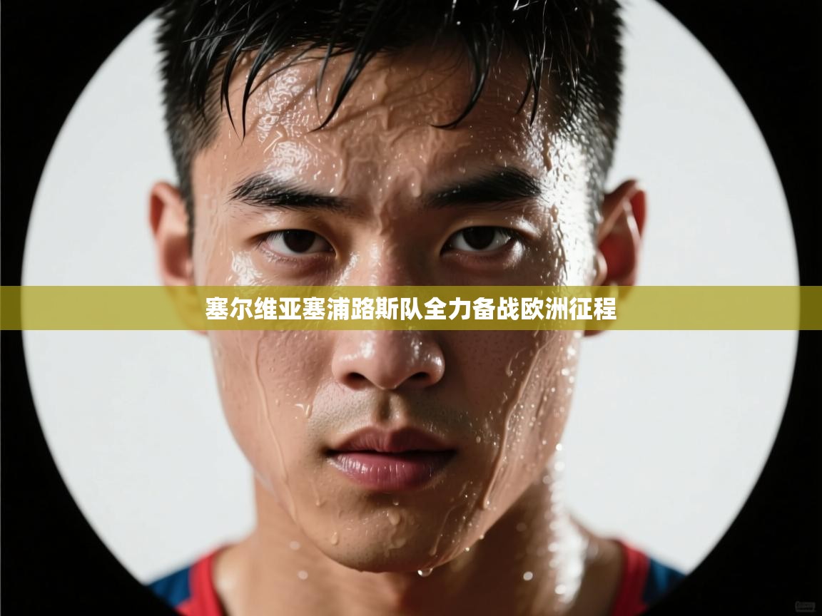 爱游戏体育官网-塞尔维亚塞浦路斯队全力备战欧洲征程  第4张