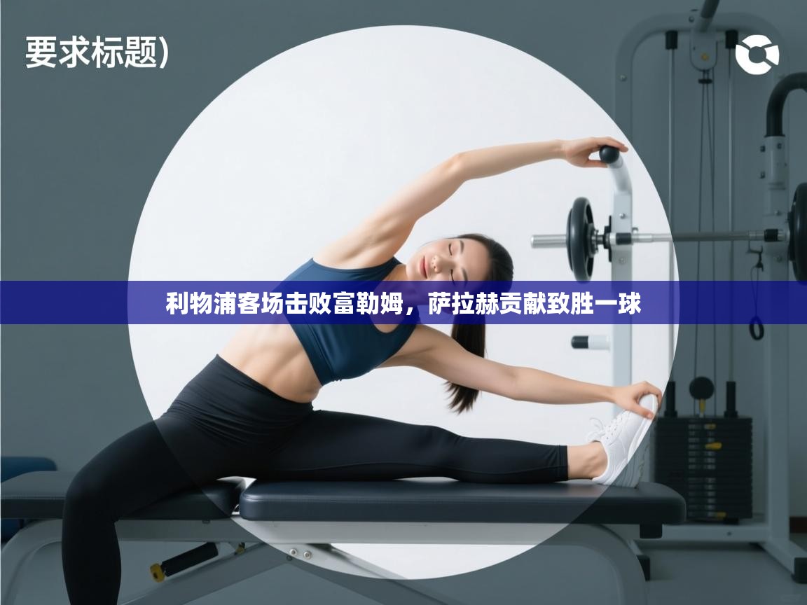 爱游戏体育娱乐-利物浦客场击败富勒姆,萨拉赫贡献致胜一球 第3张