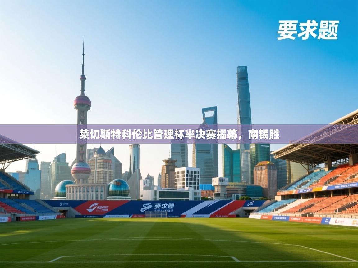 爱游戏体育-莱切斯特科伦比管理杯半决赛揭幕,南锡胜 第1张