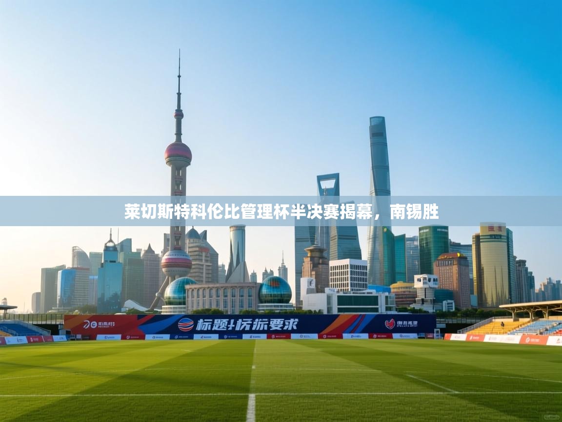 爱游戏体育-莱切斯特科伦比管理杯半决赛揭幕,南锡胜 第3张