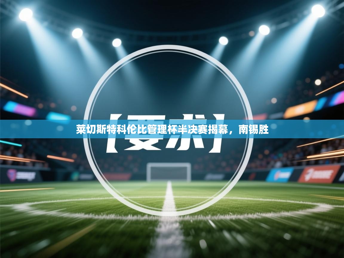 爱游戏体育-莱切斯特科伦比管理杯半决赛揭幕,南锡胜 第2张
