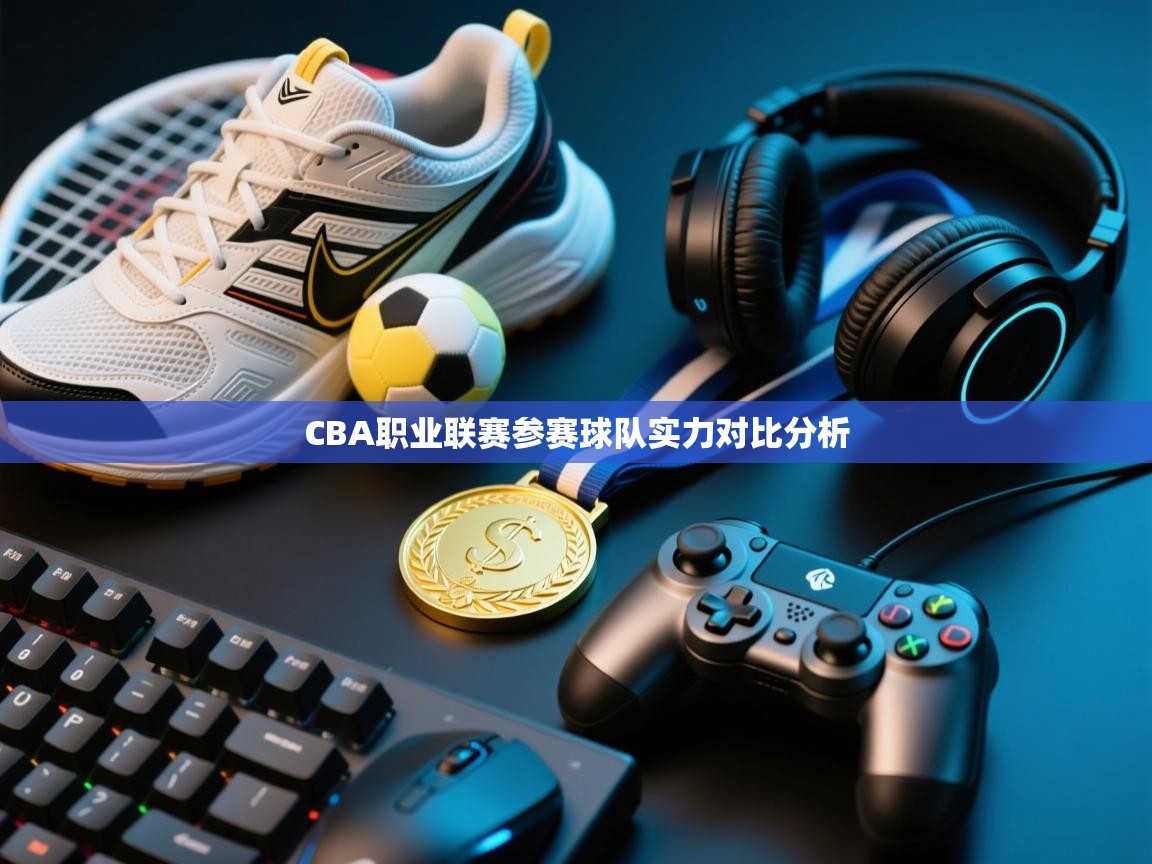 爱游戏娱乐网址-CBA职业联赛参赛球队实力对比分析  第2张