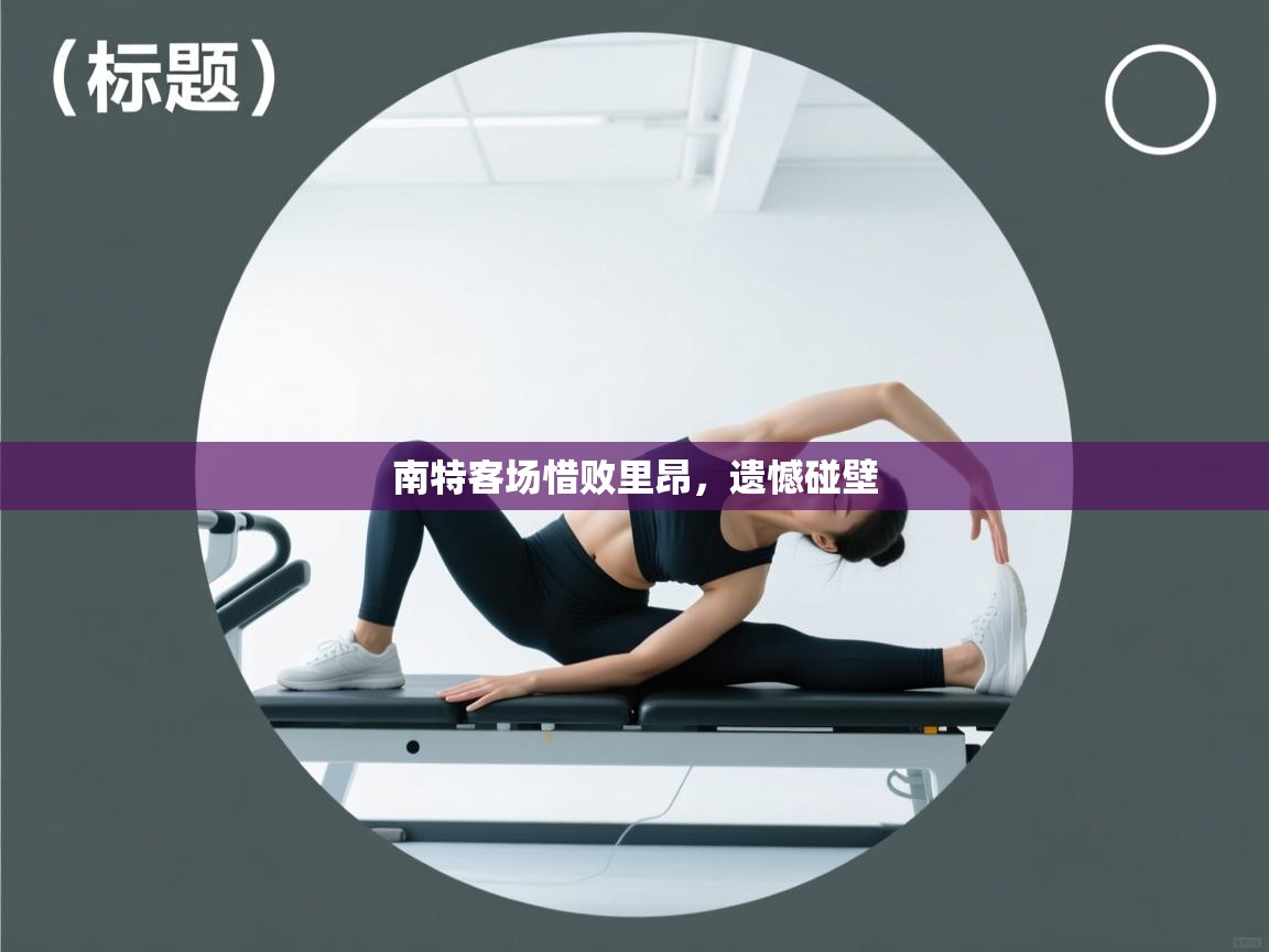 趣玩体育nba直播-南特客场惜败里昂,遗憾碰壁 第4张